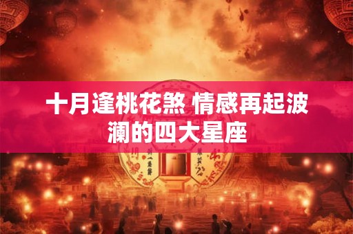 十月逢桃花煞 情感再起波澜的四大星座