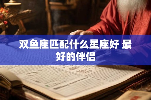 双鱼座匹配什么星座好 最好的伴侣