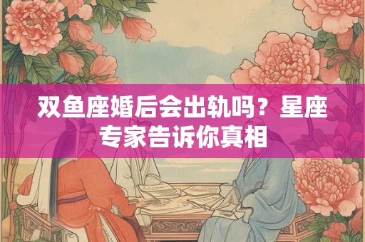 详细阅读:双鱼座婚后会出轨吗?星座专家告诉你真相 双鱼座婚后会出轨吗?星座专家告诉你真相