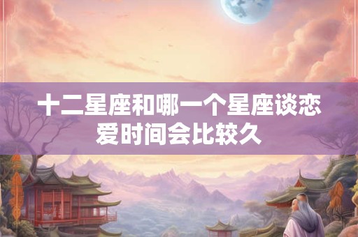 十二星座和哪一个星座谈恋爱时间会比较久