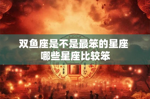 双鱼座是不是最笨的星座 哪些星座比较笨