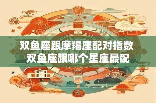 双鱼座跟摩羯座配对指数 双鱼座跟哪个星座最配