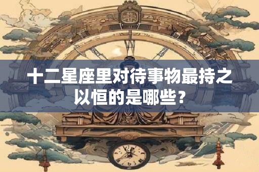 十二星座里对待事物最持之以恒的是哪些？