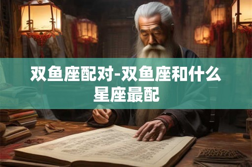 双鱼座配对-双鱼座和什么星座最配