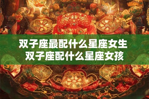 双子座最配什么星座女生 双子座配什么星座女孩