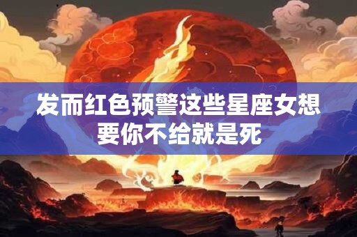发而红色预警这些星座女想要你不给就是死