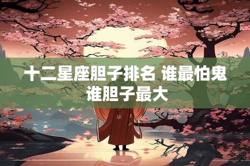 十二星座胆子排名 谁最怕鬼 谁胆子最大