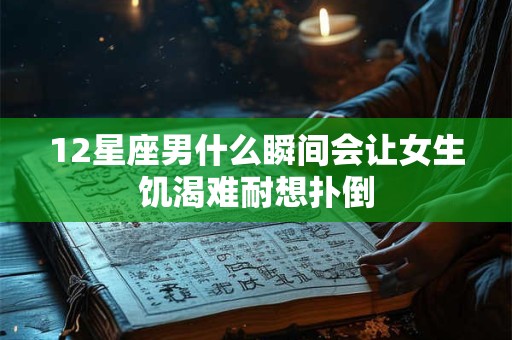 12星座男什么瞬间会让女生饥渴难耐想扑倒