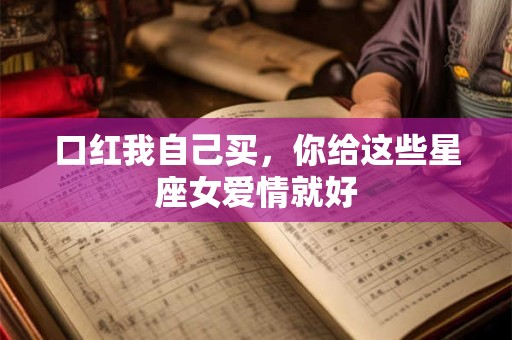 口红我自己买，你给这些星座女爱情就好