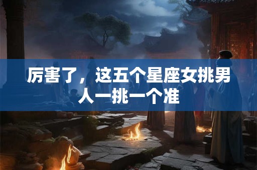 厉害了，这五个星座女挑男人一挑一个准