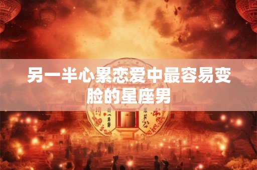另一半心累恋爱中最容易变脸的星座男