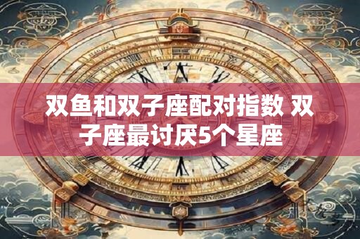 双鱼和双子座配对指数 双子座最讨厌5个星座