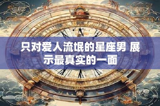 只对爱人流氓的星座男 展示最真实的一面
