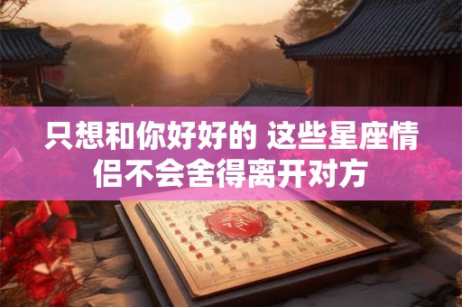 只想和你好好的 这些星座情侣不会舍得离开对方