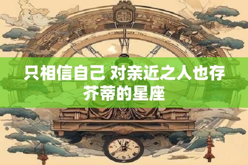 只相信自己 对亲近之人也存芥蒂的星座