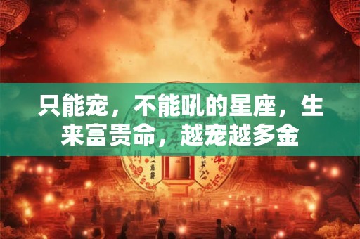 只能宠，不能吼的星座，生来富贵命，越宠越多金