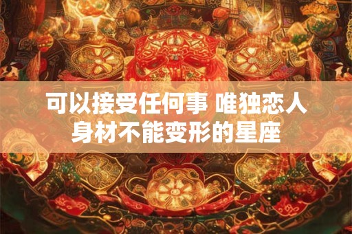 可以接受任何事 唯独恋人身材不能变形的星座