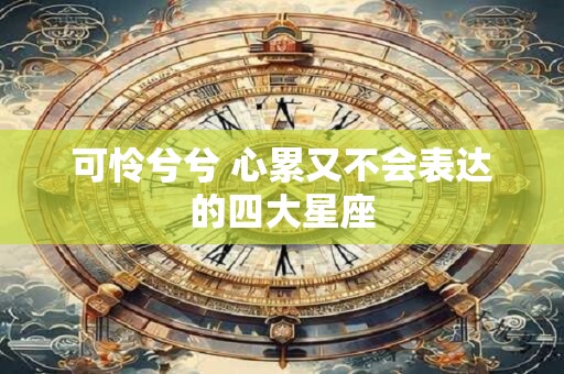 可怜兮兮 心累又不会表达的四大星座