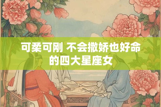 可柔可刚 不会撒娇也好命的四大星座女