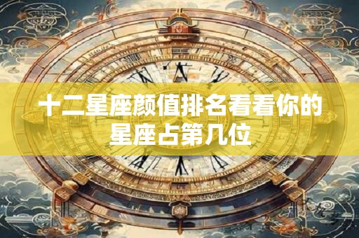 十二星座颜值排名看看你的星座占第几位
