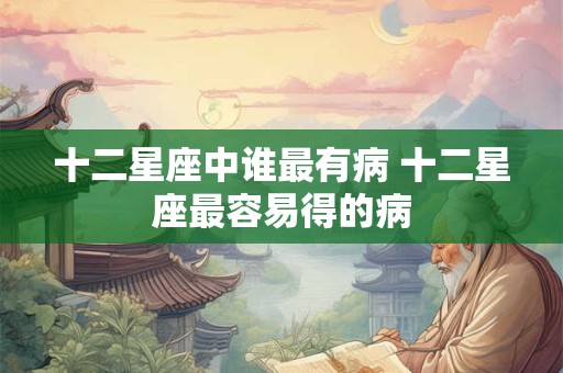 十二星座中谁最有病 十二星座最容易得的病