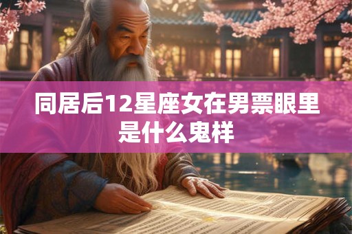 同居后12星座女在男票眼里是什么鬼样