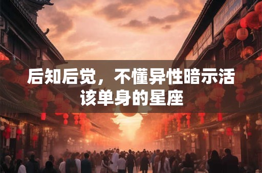 后知后觉，不懂异性暗示活该单身的星座