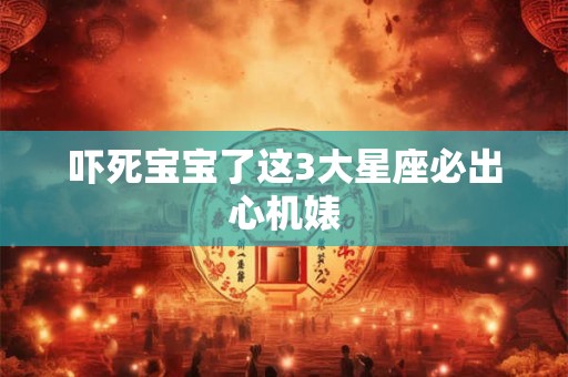 吓死宝宝了这3大星座必出心机婊