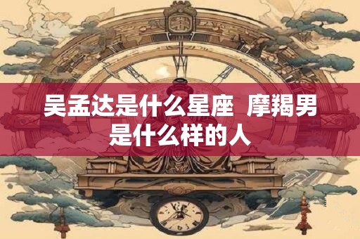 吴孟达是什么星座  摩羯男是什么样的人