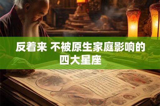 反着来 不被原生家庭影响的四大星座