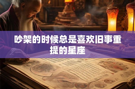 吵架的时候总是喜欢旧事重提的星座