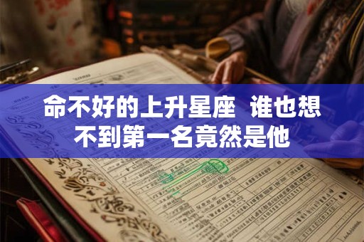 命不好的上升星座  谁也想不到第一名竟然是他