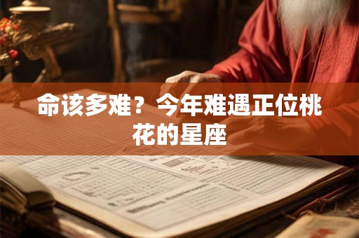 命该多难？今年难遇正位桃花的星座