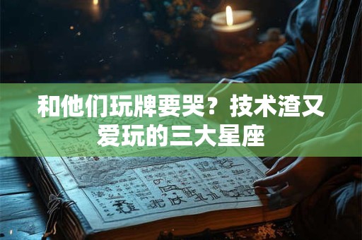 和他们玩牌要哭？技术渣又爱玩的三大星座