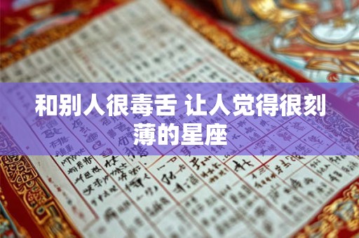 和别人很毒舌 让人觉得很刻薄的星座