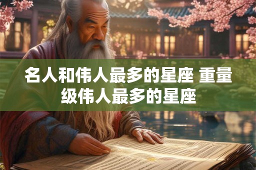 名人和伟人最多的星座 重量级伟人最多的星座