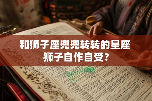 和狮子座兜兜转转的星座 狮子自作自受？
