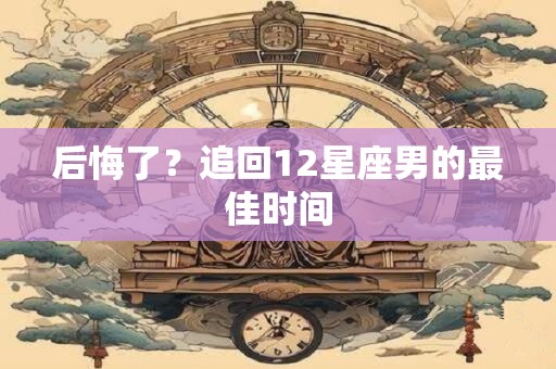 后悔了？追回12星座男的最佳时间