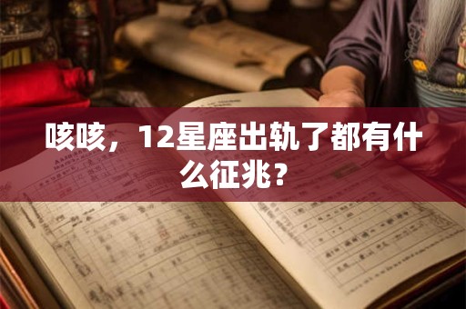 咳咳，12星座出轨了都有什么征兆？