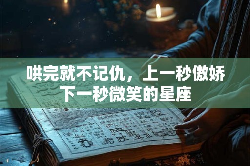 哄完就不记仇，上一秒傲娇下一秒微笑的星座