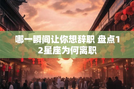 哪一瞬间让你想辞职 盘点12星座为何离职