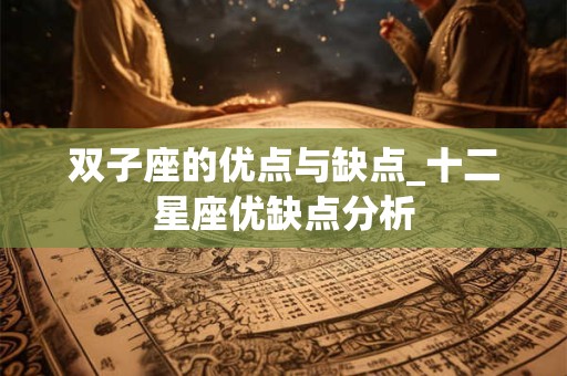 双子座的优点与缺点_十二星座优缺点分析