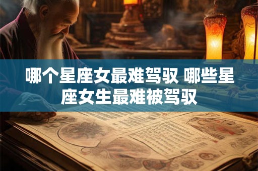 哪个星座女最难驾驭 哪些星座女生最难被驾驭