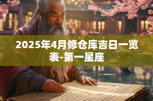 详细阅读:2025年4月修仓库吉日一览表-第一星座 2025年4月修仓库吉日一览表-第一星座