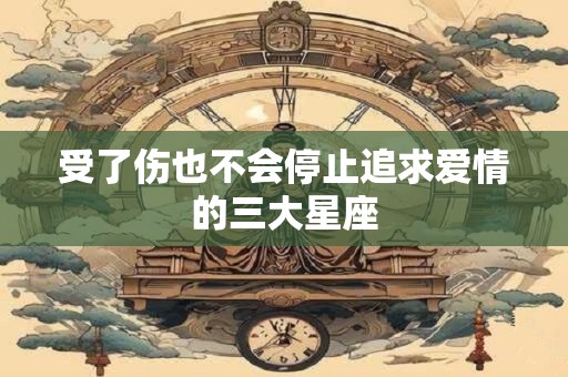 受了伤也不会停止追求爱情的三大星座