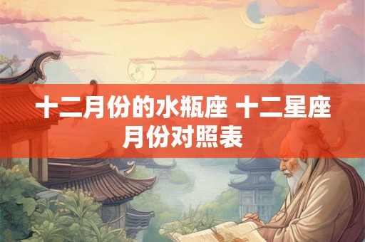十二月份的水瓶座 十二星座月份对照表