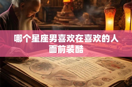 哪个星座男喜欢在喜欢的人面前装酷