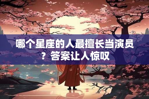 哪个星座的人最擅长当演员？答案让人惊叹
