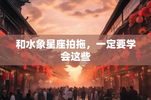 和水象星座拍拖，一定要学会这些