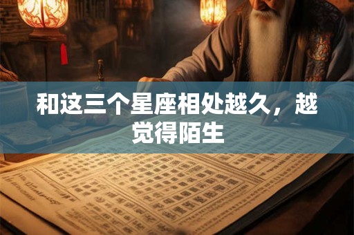和这三个星座相处越久，越觉得陌生